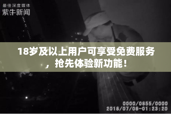 18岁及以上用户可享受免费服务，抢先体验新功能！