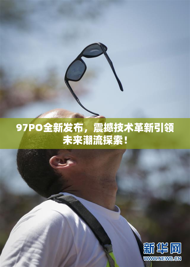 97PO全新发布，震撼技术革新引领未来潮流探索！