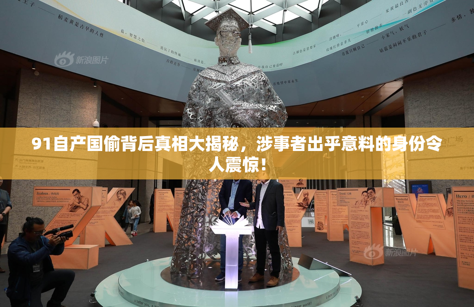 91自产国偷背后真相大揭秘，涉事者出乎意料的身份令人震惊！
