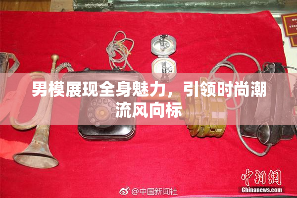 男模展现全身魅力，引领时尚潮流风向标