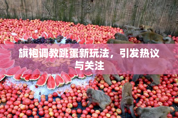 旗袍调教跳蛋新玩法，引发热议与关注