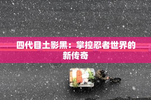 四代目土影黑：掌控忍者世界的新传奇
