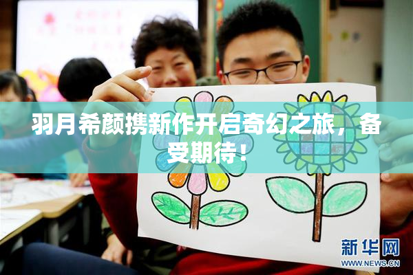 羽月希颜携新作开启奇幻之旅，备受期待！
