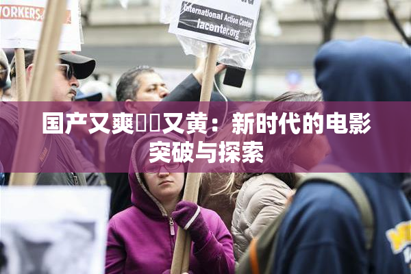 国产又爽❌‌又黄：新时代的电影突破与探索