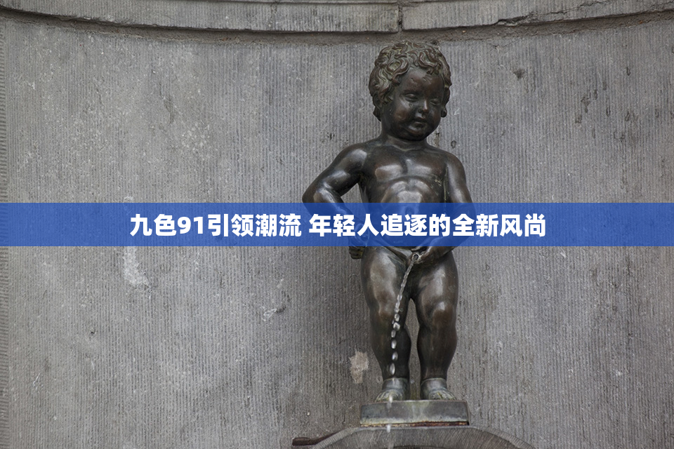 九色91引领潮流 年轻人追逐的全新风尚