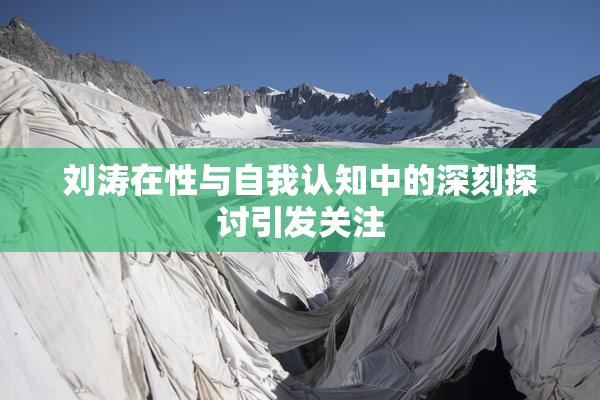 刘涛在性与自我认知中的深刻探讨引发关注