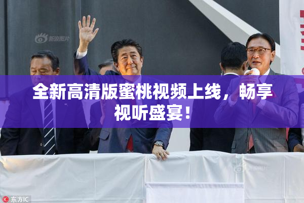 全新高清版蜜桃视频上线，畅享视听盛宴！