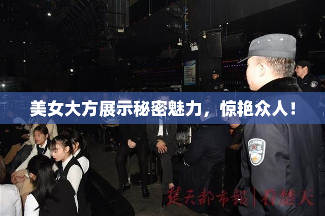美女大方展示秘密魅力，惊艳众人！