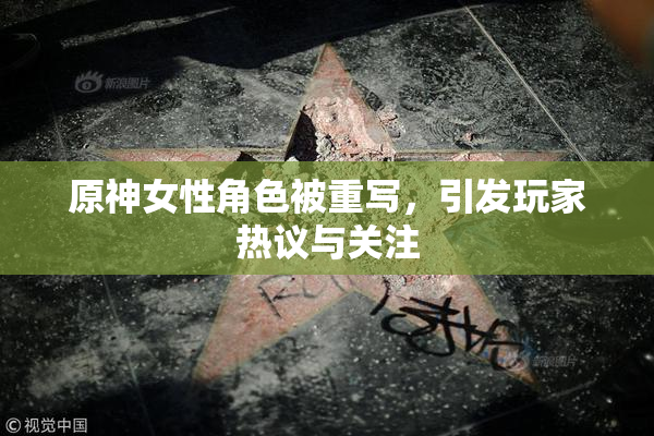 原神女性角色被重写，引发玩家热议与关注