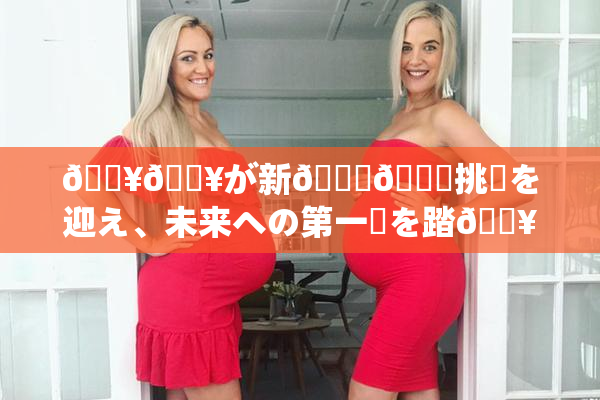 🔥🔥が新👅🍑挑戦を迎え、未来への第一歩を踏🔥出す