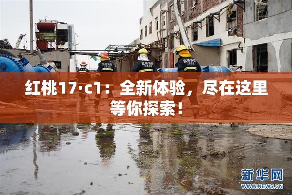 红桃17·c1：全新体验，尽在这里等你探索！