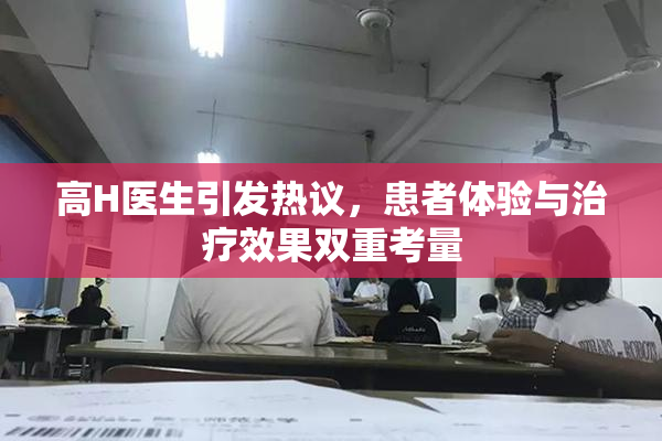 高H医生引发热议，患者体验与治疗效果双重考量