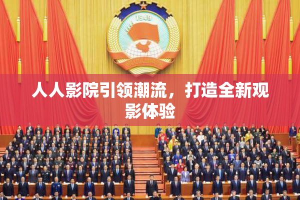 人人影院引领潮流，打造全新观影体验