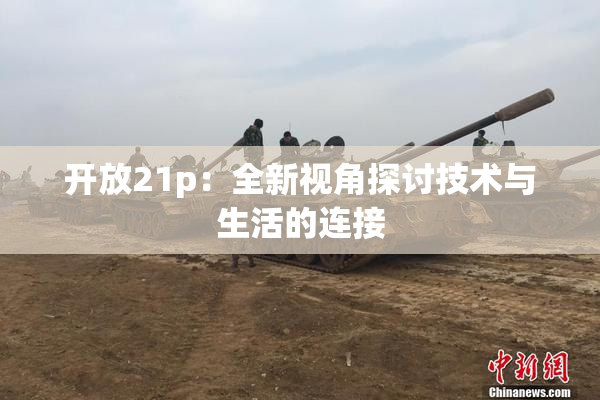 开放21p：全新视角探讨技术与生活的连接