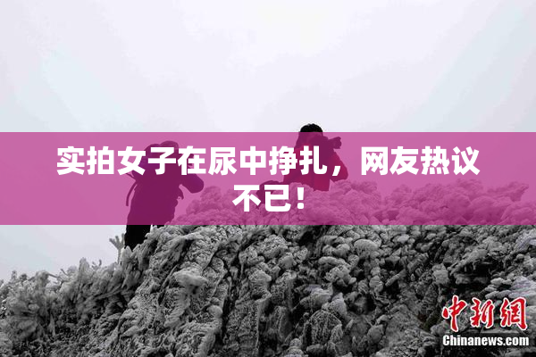 实拍女子在尿中挣扎，网友热议不已！