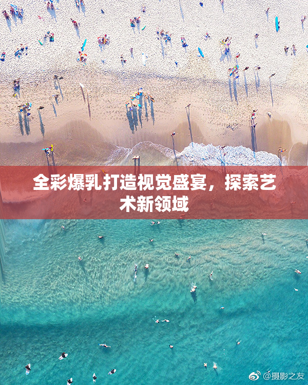 全彩爆乳打造视觉盛宴，探索艺术新领域