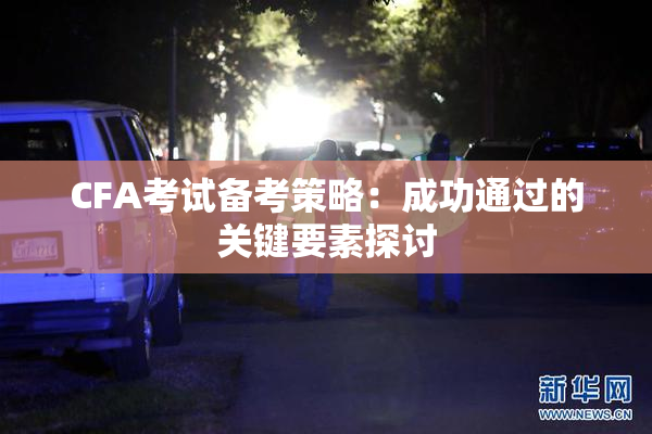 CFA考试备考策略：成功通过的关键要素探讨
