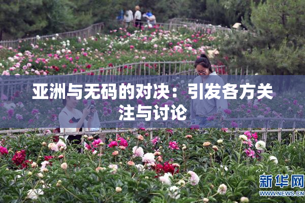 亚洲与无码的对决：引发各方关注与讨论