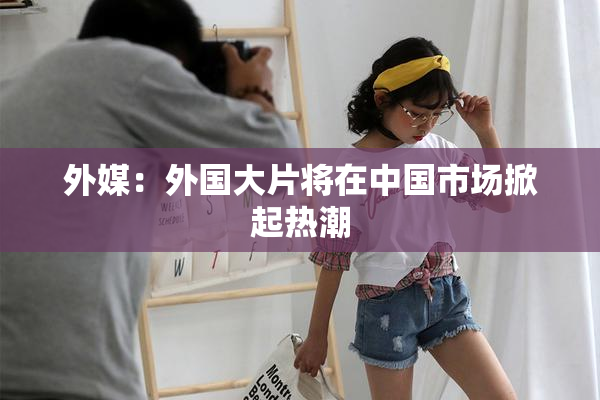 外媒：外国大片将在中国市场掀起热潮