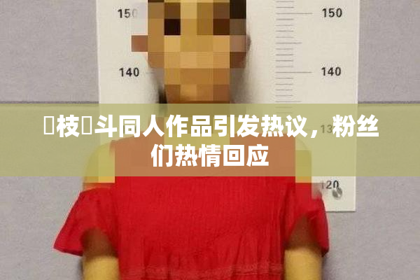狛枝凪斗同人作品引发热议，粉丝们热情回应