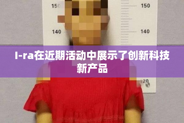 I-ra在近期活动中展示了创新科技新产品