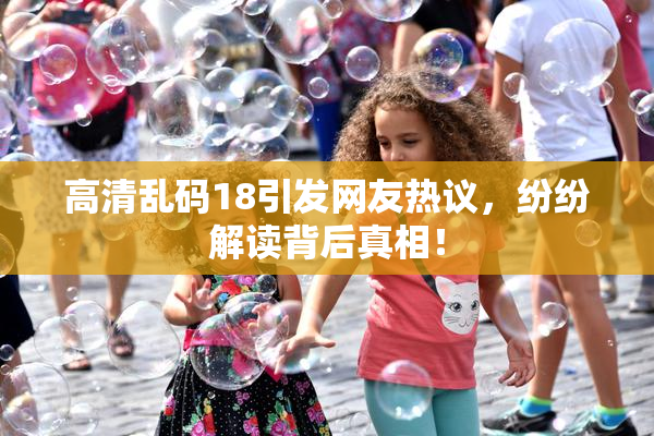 高清乱码18引发网友热议，纷纷解读背后真相！