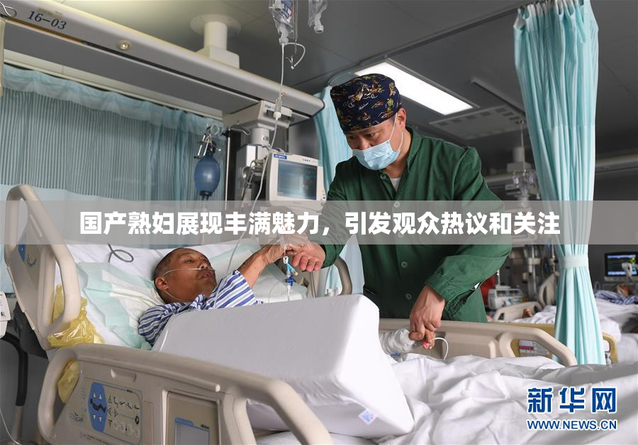 国产熟妇展现丰满魅力，引发观众热议和关注