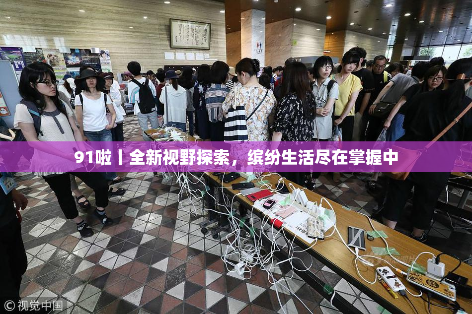 91啦丨全新视野探索，缤纷生活尽在掌握中