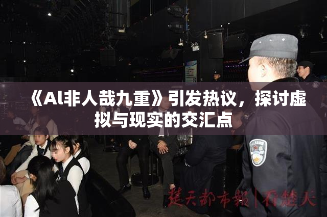 《Al非人哉九重》引发热议，探讨虚拟与现实的交汇点