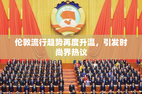 伦敦流行趋势再度升温，引发时尚界热议
