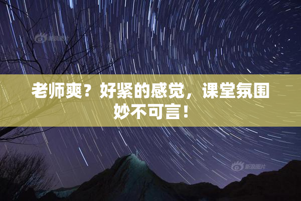 老师爽？好紧的感觉，课堂氛围妙不可言！