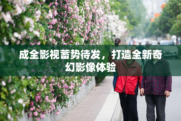 成全影视蓄势待发，打造全新奇幻影像体验