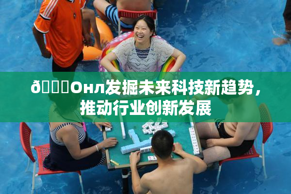 🐔Oнл发掘未来科技新趋势，推动行业创新发展