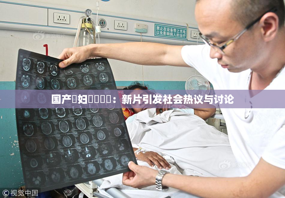 国产婬妇❌‌❌‌：新片引发社会热议与讨论