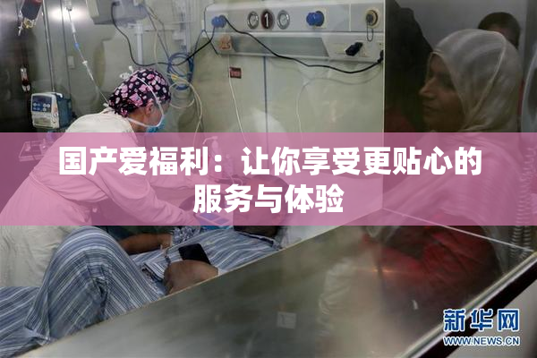 国产爱福利：让你享受更贴心的服务与体验