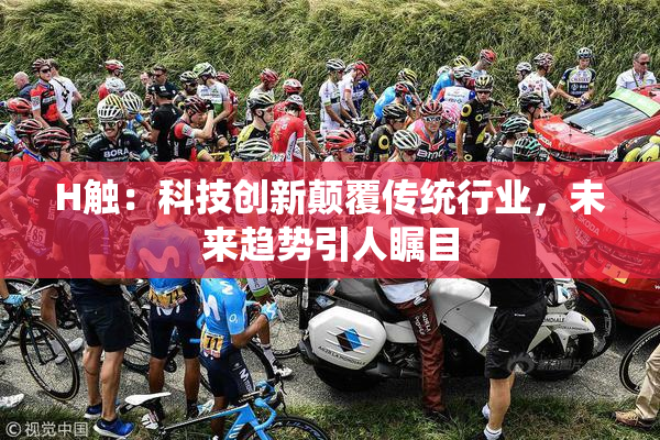 H触：科技创新颠覆传统行业，未来趋势引人瞩目
