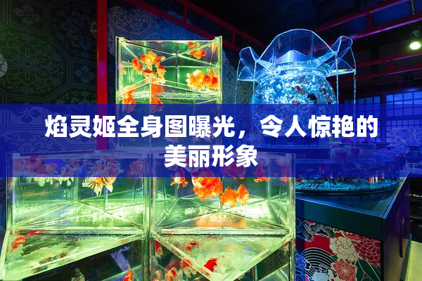 焰灵姬全身图曝光，令人惊艳的美丽形象