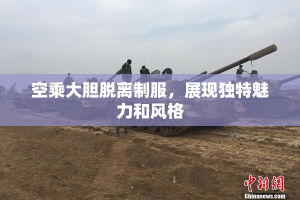 空乘大胆脱离制服，展现独特魅力和风格