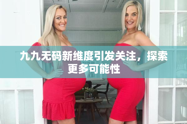九九无码新维度引发关注，探索更多可能性
