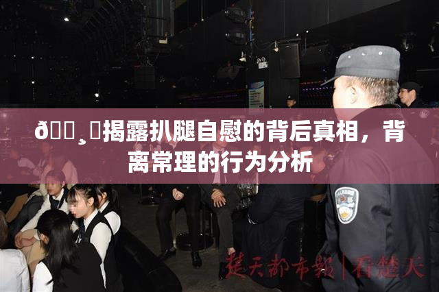 🌸‌揭露扒腿自慰的背后真相，背离常理的行为分析