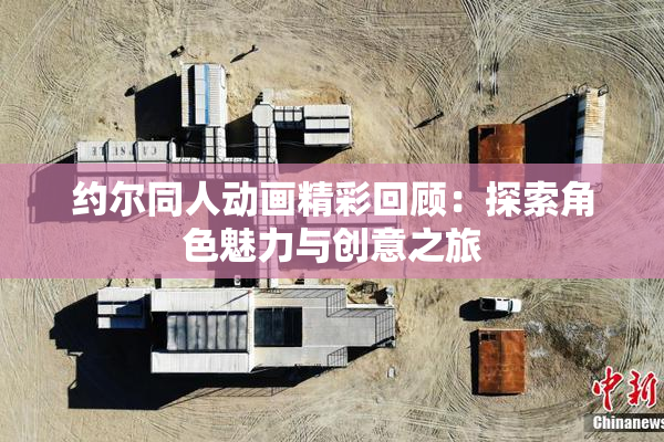 约尔同人动画精彩回顾：探索角色魅力与创意之旅