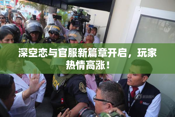 深空恋与官服新篇章开启，玩家热情高涨！