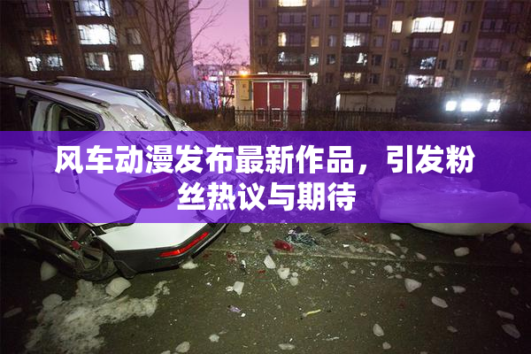 风车动漫发布最新作品，引发粉丝热议与期待