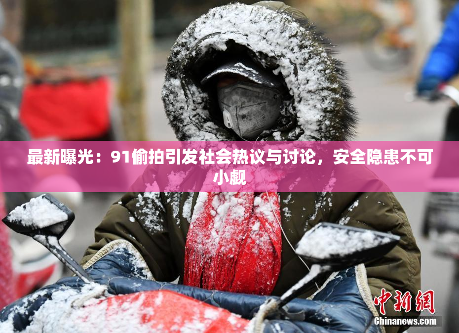 最新曝光：91偷拍引发社会热议与讨论，安全隐患不可小觑