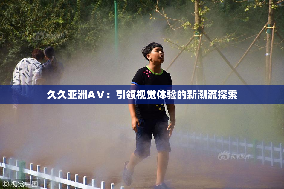 久久亚洲AⅤ：引领视觉体验的新潮流探索