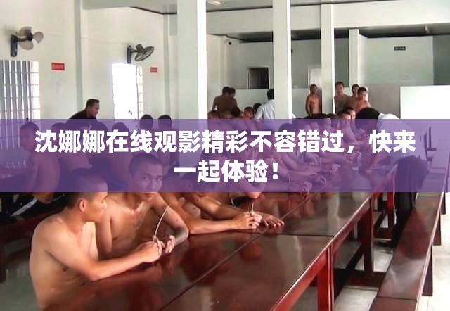 沈娜娜在线观影精彩不容错过，快来一起体验！