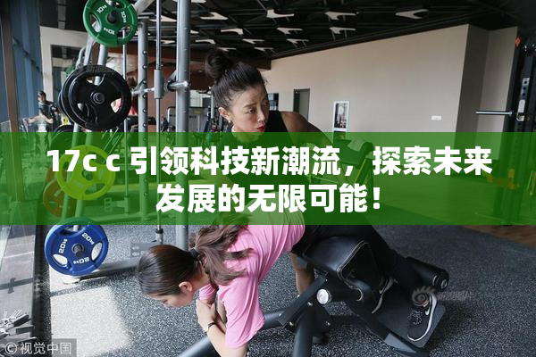 17c c 引领科技新潮流，探索未来发展的无限可能！