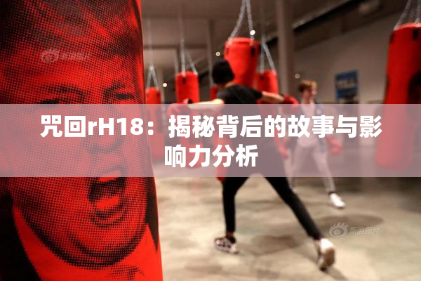咒回rH18：揭秘背后的故事与影响力分析