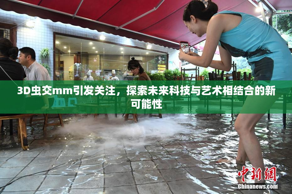 3D虫交mm引发关注，探索未来科技与艺术相结合的新可能性