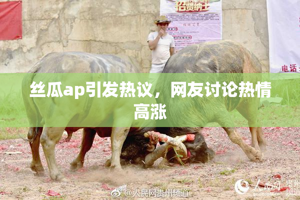 丝瓜ap引发热议，网友讨论热情高涨